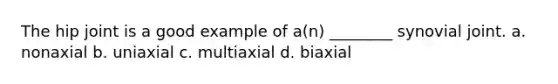 The hip joint is a good example of a(n) ________ synovial joint. a. nonaxial b. uniaxial c. multiaxial d. biaxial