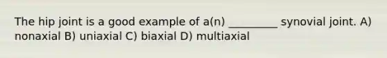 The hip joint is a good example of a(n) _________ synovial joint. A) nonaxial B) uniaxial C) biaxial D) multiaxial