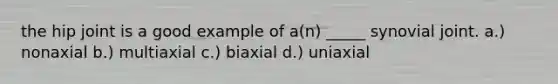 the hip joint is a good example of a(n) _____ synovial joint. a.) nonaxial b.) multiaxial c.) biaxial d.) uniaxial