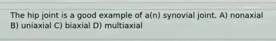 The hip joint is a good example of a(n) synovial joint. A) nonaxial B) uniaxial C) biaxial D) multiaxial