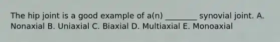 The hip joint is a good example of a(n) ________ synovial joint. A. Nonaxial B. Uniaxial C. Biaxial D. Multiaxial E. Monoaxial