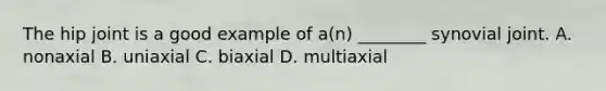 The hip joint is a good example of a(n) ________ synovial joint. A. nonaxial B. uniaxial C. biaxial D. multiaxial