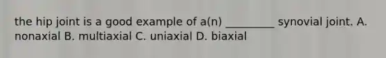 the hip joint is a good example of a(n) _________ synovial joint. A. nonaxial B. multiaxial C. uniaxial D. biaxial