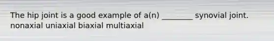 The hip joint is a good example of a(n) ________ synovial joint. nonaxial uniaxial biaxial multiaxial