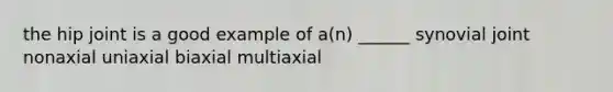 the hip joint is a good example of a(n) ______ synovial joint nonaxial uniaxial biaxial multiaxial