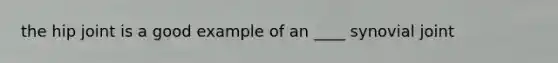 the hip joint is a good example of an ____ synovial joint