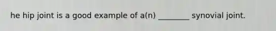 he hip joint is a good example of a(n) ________ synovial joint.