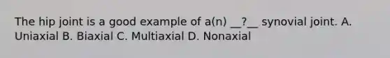 The hip joint is a good example of a(n) __?__ synovial joint. A. Uniaxial B. Biaxial C. Multiaxial D. Nonaxial