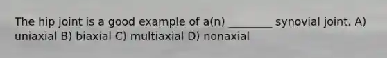 The hip joint is a good example of a(n) ________ synovial joint. A) uniaxial B) biaxial C) multiaxial D) nonaxial