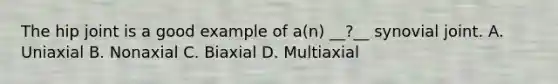 The hip joint is a good example of a(n) __?__ synovial joint. A. Uniaxial B. Nonaxial C. Biaxial D. Multiaxial