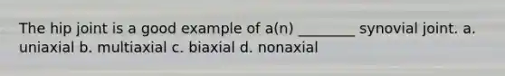 The hip joint is a good example of a(n) ________ synovial joint. a. uniaxial b. multiaxial c. biaxial d. nonaxial