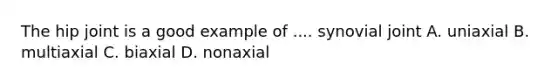 The hip joint is a good example of .... synovial joint A. uniaxial B. multiaxial C. biaxial D. nonaxial