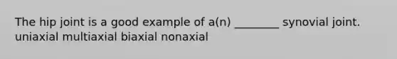 The hip joint is a good example of a(n) ________ synovial joint. uniaxial multiaxial biaxial nonaxial