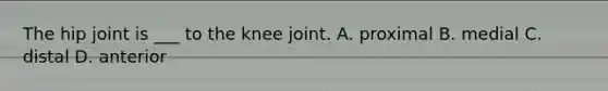 The hip joint is ___ to the knee joint. A. proximal B. medial C. distal D. anterior