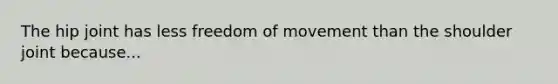 The hip joint has less freedom of movement than the shoulder joint because...