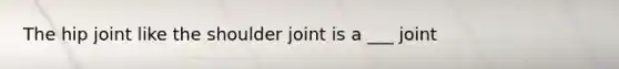 The hip joint like the shoulder joint is a ___ joint