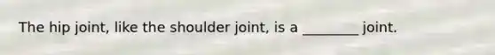 The hip joint, like the shoulder joint, is a ________ joint.