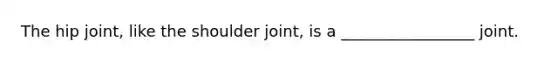 The hip joint, like the shoulder joint, is a _________________ joint.