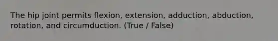 The hip joint permits flexion, extension, adduction, abduction, rotation, and circumduction. (True / False)