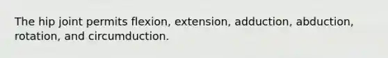 The hip joint permits flexion, extension, adduction, abduction, rotation, and circumduction.