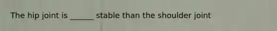 The hip joint is ______ stable than the shoulder joint