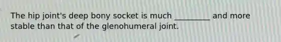 The hip joint's deep bony socket is much _________ and more stable than that of the glenohumeral joint.