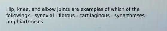 Hip, knee, and elbow joints are examples of which of the following? - synovial - fibrous - cartilaginous - synarthroses - amphiarthroses