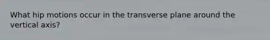 What hip motions occur in the transverse plane around the vertical axis?