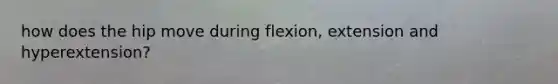 how does the hip move during flexion, extension and hyperextension?