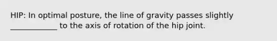 HIP: In optimal posture, the line of gravity passes slightly ____________ to the axis of rotation of the hip joint.