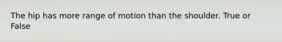 The hip has more range of motion than the shoulder. True or False