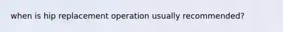 when is hip replacement operation usually recommended?
