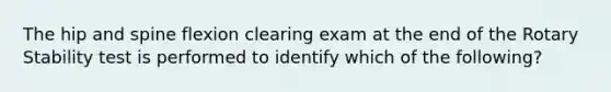 The hip and spine flexion clearing exam at the end of the Rotary Stability test is performed to identify which of the following?