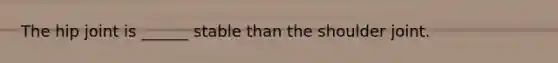 The hip joint is ______ stable than the shoulder joint.