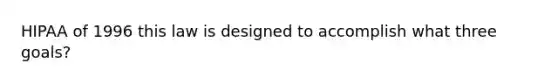 HIPAA of 1996 this law is designed to accomplish what three goals?