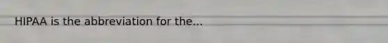 HIPAA is the abbreviation for the...