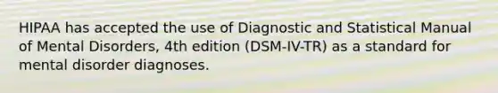 HIPAA has accepted the use of Diagnostic and Statistical Manual of Mental Disorders, 4th edition (DSM-IV-TR) as a standard for mental disorder diagnoses.