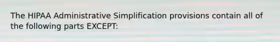 The HIPAA Administrative Simplification provisions contain all of the following parts EXCEPT: