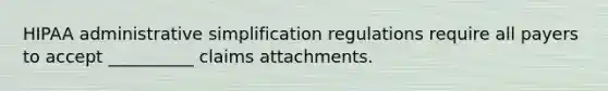 HIPAA administrative simplification regulations require all payers to accept __________ claims attachments.