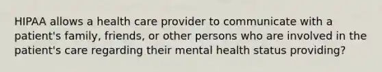 HIPAA allows a health care provider to communicate with a patient's family, friends, or other persons who are involved in the patient's care regarding their mental health status providing?