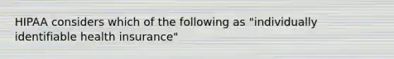 HIPAA considers which of the following as "individually identifiable health insurance"