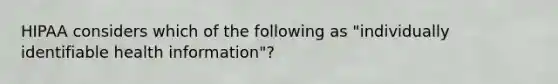 HIPAA considers which of the following as "individually identifiable health information"?