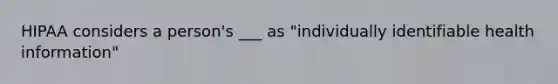 HIPAA considers a person's ___ as "individually identifiable health information"