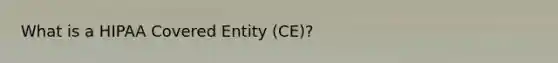 What is a HIPAA Covered Entity (CE)?