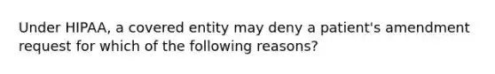 Under HIPAA, a covered entity may deny a patient's amendment request for which of the following reasons?