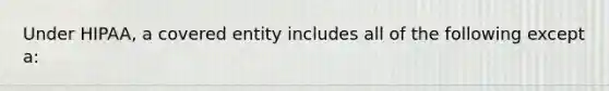 Under HIPAA, a covered entity includes all of the following except a: