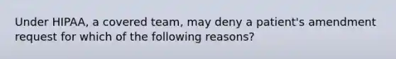 Under HIPAA, a covered team, may deny a patient's amendment request for which of the following reasons?