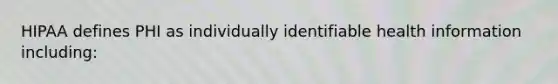 HIPAA defines PHI as individually identifiable health information including: