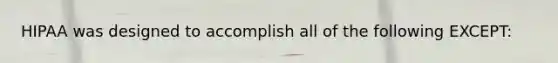 HIPAA was designed to accomplish all of the following EXCEPT: