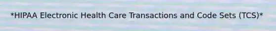 *HIPAA Electronic Health Care Transactions and Code Sets (TCS)*